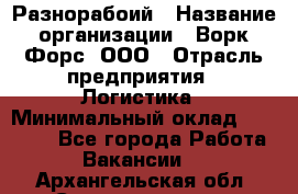 Разнорабоий › Название организации ­ Ворк Форс, ООО › Отрасль предприятия ­ Логистика › Минимальный оклад ­ 30 000 - Все города Работа » Вакансии   . Архангельская обл.,Северодвинск г.